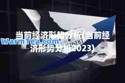 当前经济形势分析(当前经济形势分析2023)