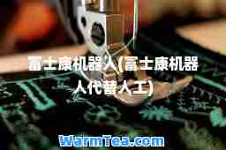 富士康机器人(富士康机器人代替人工)