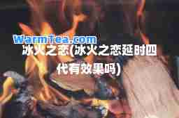 冰火之恋(冰火之恋延时四代有效果吗)