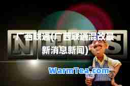 广西联通(广西联通混改消息新闻)
