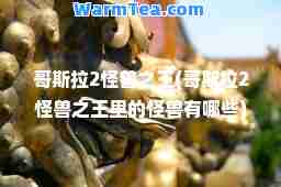哥斯拉2怪兽之王(哥斯拉2怪兽之王里的怪兽有哪些)