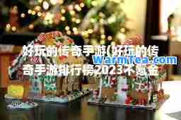 好玩的传奇手游(好玩的传奇手游排行榜2023不氪金)
