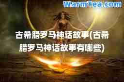 古希腊罗马话故事(古希腊罗马话故事有哪些)