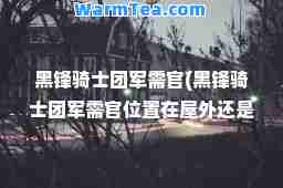 黑锋骑士团军需官(黑锋骑士团军需官位置在屋外还是屋内)