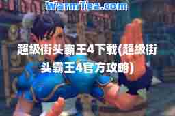 超级街头霸王4下载(超级街头霸王4官方攻略)