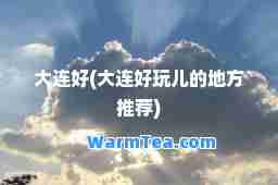 大连好(大连好玩儿的地方)