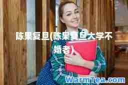陈果复旦(陈果复旦大学不婚者)