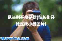 队长别开枪是我(队长别开枪是我小品图片)