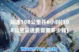 高速108公里开6小时(108公里高速费需要多少钱)