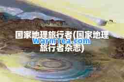 国家地理旅行者(国家地理旅行者杂志)