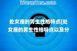 处女座的男生性格特点(处女座的男生性格特点以及分析一)