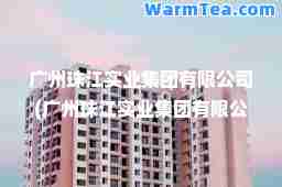 广州珠江实业集团有限公司(广州珠江实业集团有限公司董事长)