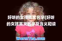 好听的女孩英文名字(好听的女孩英文名字及含义和读音torry)