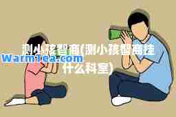 测小孩智商(测小孩智商挂什么科室)
