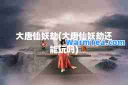 大唐仙妖劫(大唐仙妖劫还能玩吗)