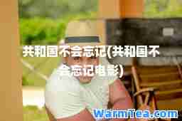 共和国不会忘记(共和国不会忘记电影)