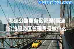 高速公路服务区管理(高速公路服务区管理员是做什么的)