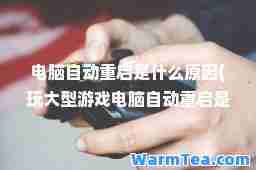 电脑自动重启是什么原因(玩大型游戏电脑自动重启是什么原因)