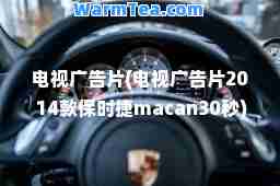 电视广告片(电视广告片2014款保时捷macan30秒)