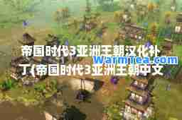 帝国时代3亚洲王朝汉化补丁(帝国时代3亚洲王朝中文补丁)