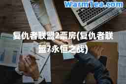 复仇者联盟2票房(复仇者联盟7永恒之战)