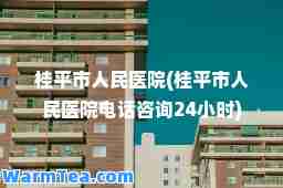 桂平市人民医院(桂平市人民医院电话咨询24小时)