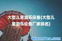 大型儿童游乐设备(大型儿童游乐设备厂家排名)