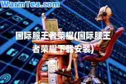 服王者荣耀(服王者荣耀下载安装)