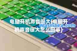 电脑开机声音很大(电脑开机声音很大怎么回事)