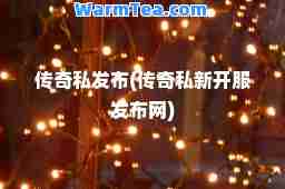 传奇私发布(传奇私新开服发布网)