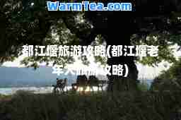 都江堰旅游攻略(都江堰老年人旅游攻略)