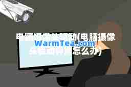 电脑摄像头驱动(电脑摄像头驱动异常怎么办)
