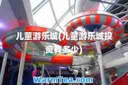 儿童游乐城(儿童游乐城投资有多少)