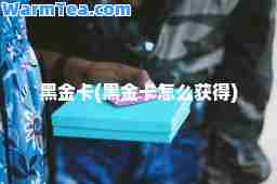 黑金卡(黑金卡怎么获得)