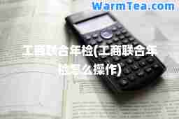 工商联年检(工商联年检怎么操作)