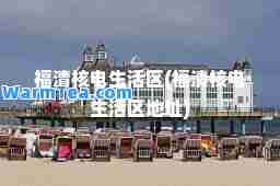 福清核电生活区(福清核电生活区地址)
