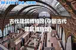 古代建筑博物馆(中国古代建筑博物馆)