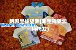 到哪里找货源(哪里找货源一件代发)