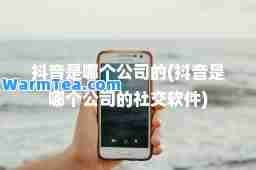 抖音是哪个公司的(抖音是哪个公司的社交软件)