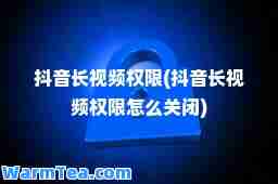 抖音长视频权限(抖音长视频权限怎么关闭)