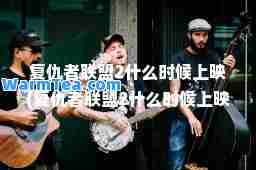 复仇者联盟2什么时候上映(复仇者联盟2什么时候上映的)