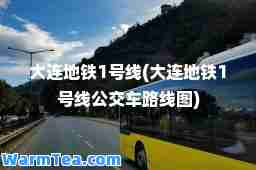 大连地铁1号线(大连地铁1号线公交车路线图)