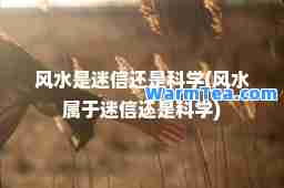 风水是迷信还是科学(风水属于迷信还是科学)