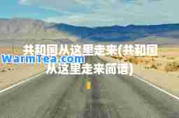 共和国从这里走来(共和国从这里走来简谱)