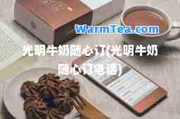 光明牛奶随心订(光明牛奶随心订电话)