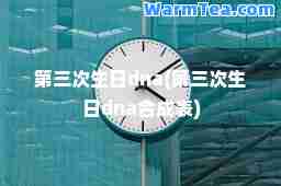 第三次生日dna(第三次生日dna成表)