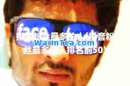 抖音粉丝最多的人(抖音粉丝最多的人排名前50)