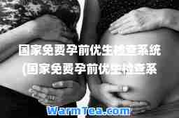 国家免费孕前优生检查系统(国家免费孕前优生检查系统在哪里)