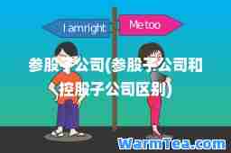 参股子公司(参股子公司和控股子公司区别)