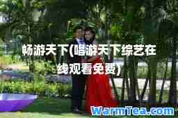 畅游天下(唱游天下综艺在线观看免费)